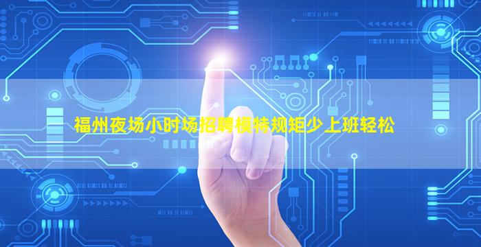 福州夜场小时场招聘模特规矩少上班轻松