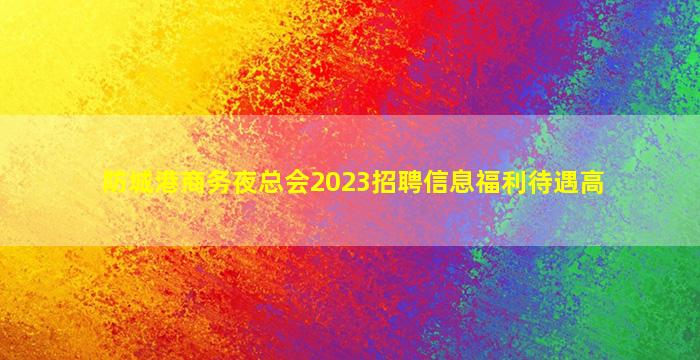 防城港商务夜总会2023招聘信息福利待遇高